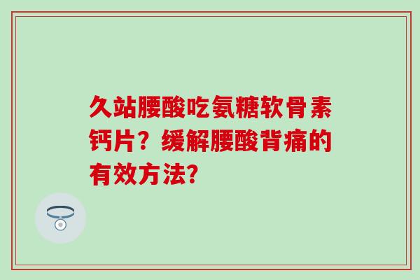 久站腰酸吃氨糖软骨素钙片?缓解腰酸背痛的有效方法?-第1张图片-氨糖科普网 久站腰酸吃氨糖软骨素钙片?缓解腰酸背痛的有效方法?-第1张图片-氨糖科普网