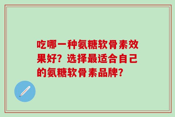 吃哪一种氨糖软骨素效果好?选择最适合自己的氨糖软骨素品牌?-第1张图片-氨糖科普网 吃哪一种氨糖软骨素效果好?选择最适合自己的氨糖软骨素品牌?-第1张图片-氨糖科普网