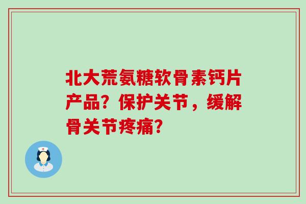 北大荒氨糖软骨素钙片产品?保护关节,缓解骨关节疼痛?-第1张图片-氨糖科普网 北大荒氨糖软骨素钙片产品?保护关节,缓解骨关节疼痛?-第1张图片-氨糖科普网