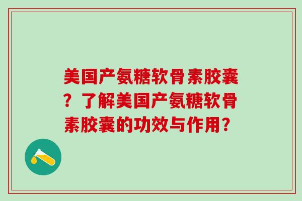 美国产氨糖软骨素胶囊？了解美国产氨糖软骨素胶囊的功效与作用？-第1张图片-氨糖科普网