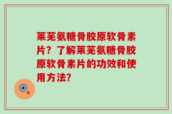 莱芜氨糖骨胶原软骨素片?了解莱芜氨糖骨胶原软骨素片的功效和使用方法?-第1张图片-氨糖科普网 莱芜氨糖骨胶原软骨素片?了解莱芜氨糖骨胶原软骨素片的功效和使用方法?-第1张图片-氨糖科普网