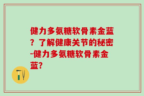 健力多氨糖软骨素金蓝?了解健康关节的秘密-健力多氨糖软骨素金蓝?-第1张图片-氨糖科普网 健力多氨糖软骨素金蓝?了解健康关节的秘密-健力多氨糖软骨素金蓝?-第1张图片-氨糖科普网