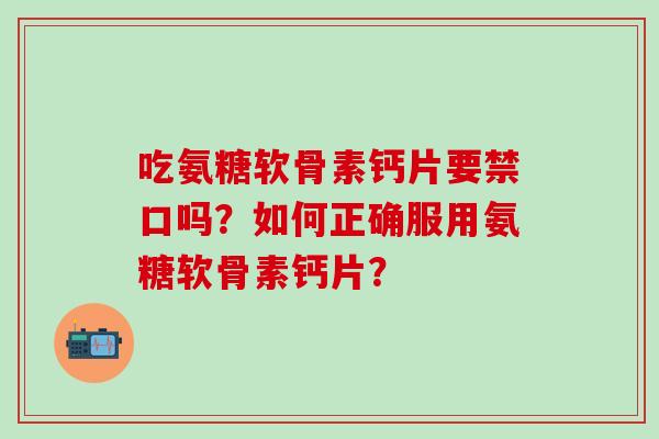 吃氨糖软骨素钙片要禁口吗?如何正确服用氨糖软骨素钙片?-第1张图片-氨糖科普网 吃氨糖软骨素钙片要禁口吗?如何正确服用氨糖软骨素钙片?-第1张图片-氨糖科普网