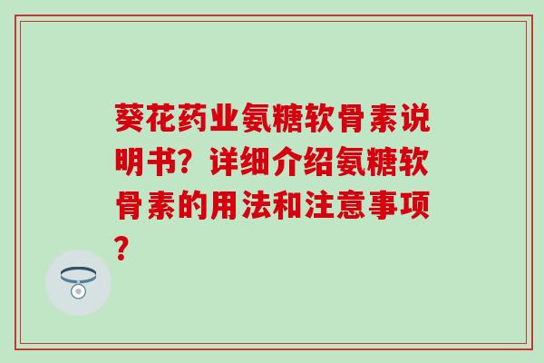 葵花药业氨糖软骨素说明书?详细介绍氨糖软骨素的用法和注意事项?-第1张图片-氨糖科普网 葵花药业氨糖软骨素说明书?详细介绍氨糖软骨素的用法和注意事项?-第1张图片-氨糖科普网