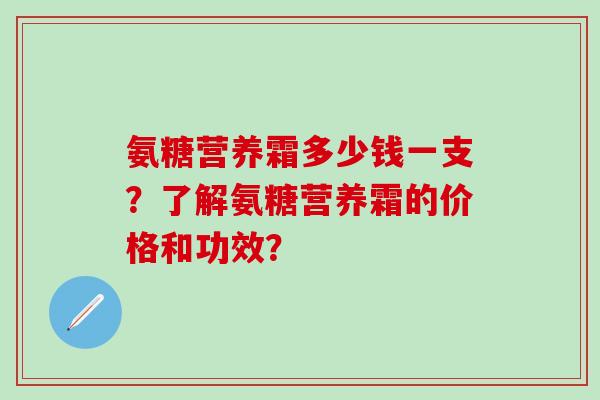 氨糖营养霜多少钱一支？了解氨糖营养霜的价格和功效？-第1张图片-氨糖科普网
