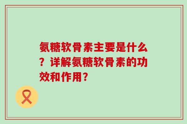 氨糖软骨素主要是什么?详解氨糖软骨素的功效和作用?-第1张图片-氨糖科普网 氨糖软骨素主要是什么?详解氨糖软骨素的功效和作用?-第1张图片-氨糖科普网