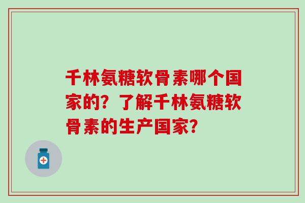 千林氨糖软骨素哪个国家的？了解千林氨糖软骨素的生产国家？-第1张图片-氨糖科普网