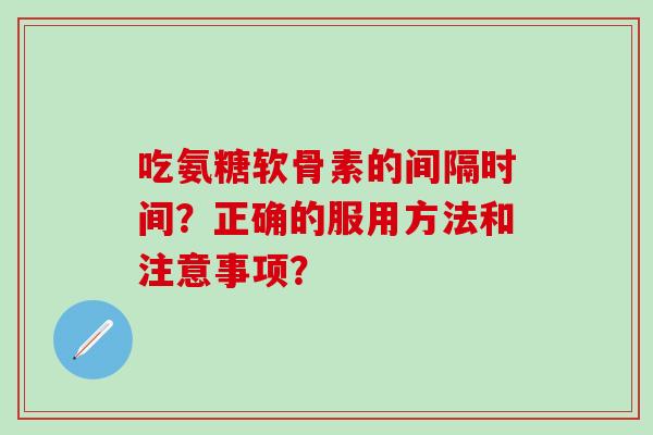 吃氨糖软骨素的间隔时间?正确的服用方法和注意事项?-第1张图片-氨糖科普网 吃氨糖软骨素的间隔时间?正确的服用方法和注意事项?-第1张图片-氨糖科普网