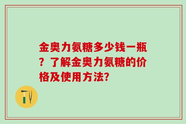金奥力氨糖多少钱一瓶？了解金奥力氨糖的价格及使用方法？-第1张图片-氨糖科普网
