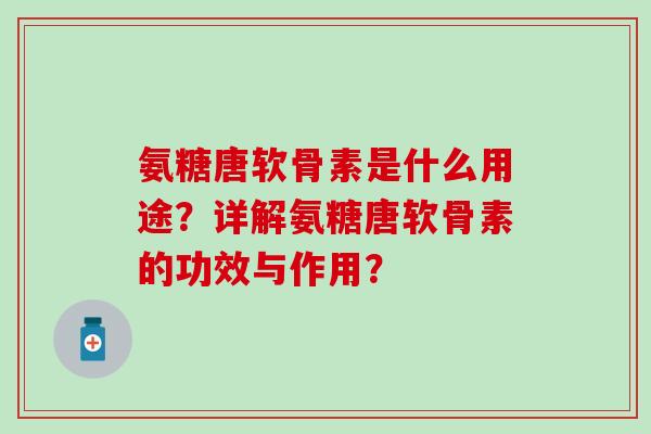 氨糖唐软骨素是什么用途?详解氨糖唐软骨素的功效与作用?-第1张图片-氨糖科普网 氨糖唐软骨素是什么用途?详解氨糖唐软骨素的功效与作用?-第1张图片-氨糖科普网