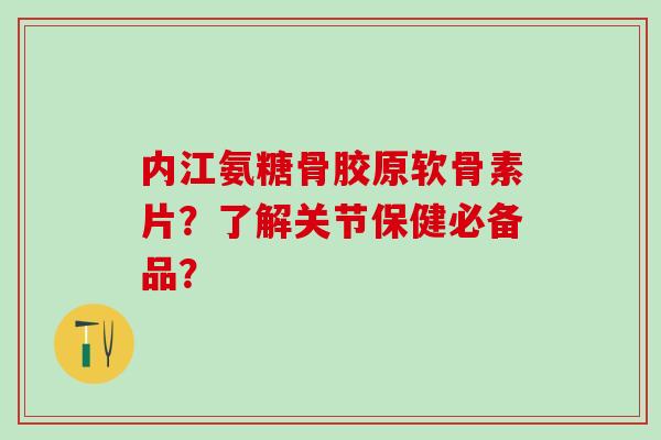 内江氨糖骨胶原软骨素片?了解关节保健必备品?-第1张图片-氨糖科普网 内江氨糖骨胶原软骨素片?了解关节保健必备品?-第1张图片-氨糖科普网