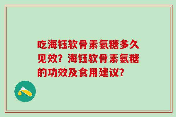 吃海钰软骨素氨糖多久见效？海钰软骨素氨糖的功效及食用建议？-第1张图片-氨糖科普网