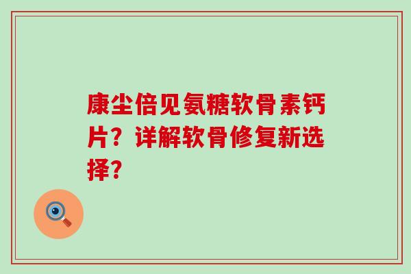 康尘倍见氨糖软骨素钙片？详解软骨修复新选择？-第1张图片-氨糖科普网