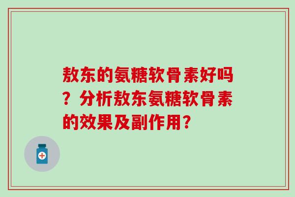 敖东的氨糖软骨素好吗?分析敖东氨糖软骨素的效果及副作用?-第1张图片-氨糖科普网 敖东的氨糖软骨素好吗?分析敖东氨糖软骨素的效果及副作用?-第1张图片-氨糖科普网