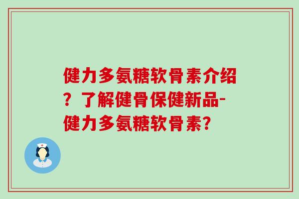 健力多氨糖软骨素介绍?了解健骨保健新品-健力多氨糖软骨素?-第1张图片-氨糖科普网 健力多氨糖软骨素介绍?了解健骨保健新品-健力多氨糖软骨素?-第1张图片-氨糖科普网