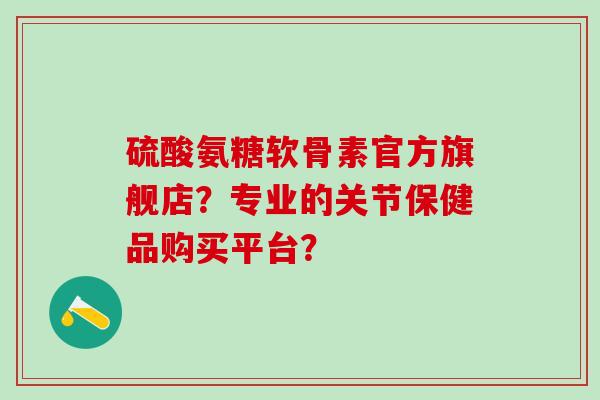 硫酸氨糖软骨素官方旗舰店?专业的关节保健品购买平台?-第1张图片-氨糖科普网 硫酸氨糖软骨素官方旗舰店?专业的关节保健品购买平台?-第1张图片-氨糖科普网