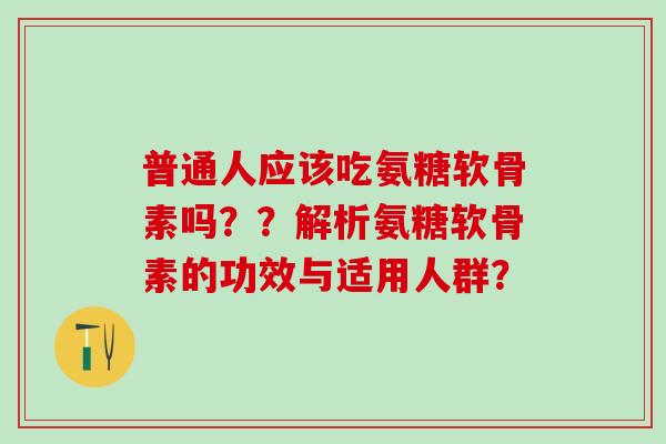 普通人应该吃氨糖软骨素吗??解析氨糖软骨素的功效与适用人群?-第1张图片-氨糖科普网 普通人应该吃氨糖软骨素吗??解析氨糖软骨素的功效与适用人群?-第1张图片-氨糖科普网