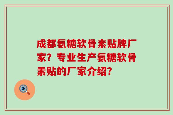 成都氨糖软骨素贴牌厂家？专业生产氨糖软骨素贴的厂家介绍？-第1张图片-氨糖科普网