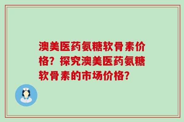 澳美医药氨糖软骨素价格?探究澳美医药氨糖软骨素的市场价格?-第1张图片-氨糖科普网 澳美医药氨糖软骨素价格?探究澳美医药氨糖软骨素的市场价格?-第1张图片-氨糖科普网