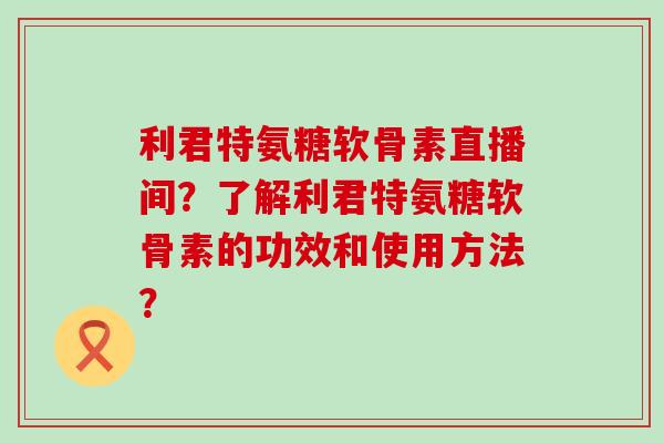 利君特氨糖软骨素直播间?了解利君特氨糖软骨素的功效和使用方法?-第1张图片-氨糖科普网 利君特氨糖软骨素直播间?了解利君特氨糖软骨素的功效和使用方法?-第1张图片-氨糖科普网