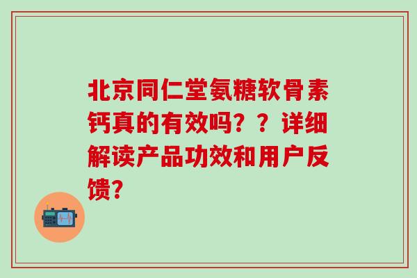 北京同仁堂氨糖软骨素钙真的有效吗??详细解读产品功效和用户反馈?-第1张图片-氨糖科普网 北京同仁堂氨糖软骨素钙真的有效吗??详细解读产品功效和用户反馈?-第1张图片-氨糖科普网
