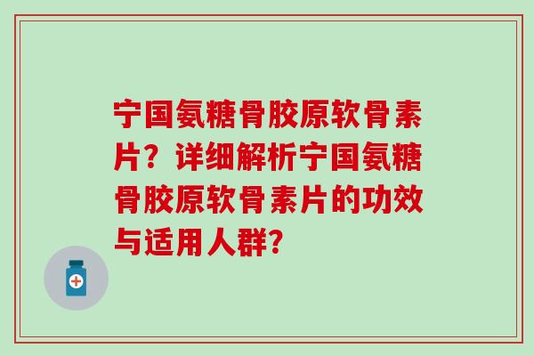 宁国氨糖骨胶原软骨素片?详细解析宁国氨糖骨胶原软骨素片的功效与适用人群?-第1张图片-氨糖科普网 宁国氨糖骨胶原软骨素片?详细解析宁国氨糖骨胶原软骨素片的功效与适用人群?-第1张图片-氨糖科普网
