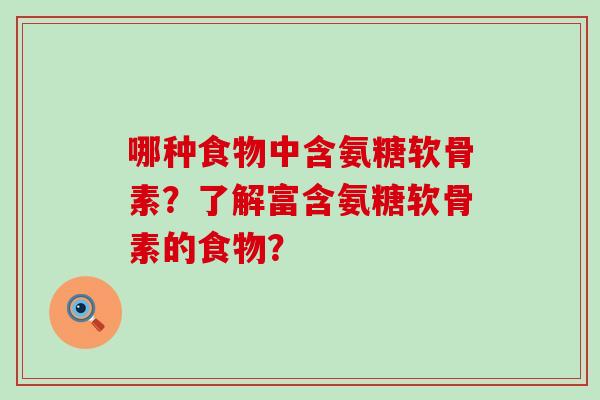 哪种食物中含氨糖软骨素?了解富含氨糖软骨素的食物?-第1张图片-氨糖科普网 哪种食物中含氨糖软骨素?了解富含氨糖软骨素的食物?-第1张图片-氨糖科普网