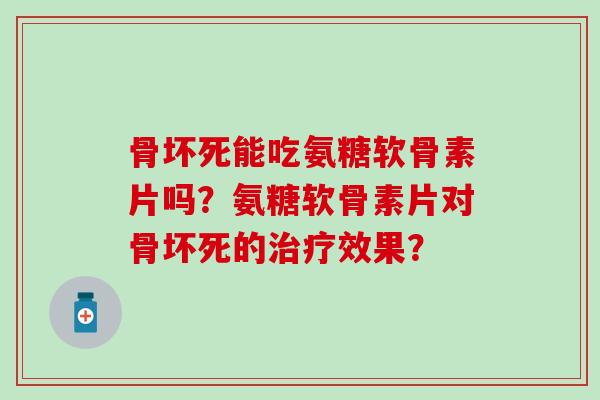 骨坏死能吃氨糖软骨素片吗?氨糖软骨素片对骨坏死的治疗效果?-第1张图片-氨糖科普网 骨坏死能吃氨糖软骨素片吗?氨糖软骨素片对骨坏死的治疗效果?-第1张图片-氨糖科普网