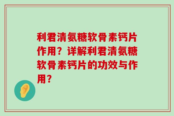 利君清氨糖软骨素钙片作用?详解利君清氨糖软骨素钙片的功效与作用?-第1张图片-氨糖科普网 利君清氨糖软骨素钙片作用?详解利君清氨糖软骨素钙片的功效与作用?-第1张图片-氨糖科普网