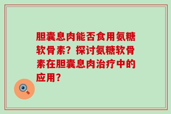 胆囊息肉能否食用氨糖软骨素?探讨氨糖软骨素在胆囊息肉治疗中的应用?-第1张图片-氨糖科普网 胆囊息肉能否食用氨糖软骨素?探讨氨糖软骨素在胆囊息肉治疗中的应用?-第1张图片-氨糖科普网