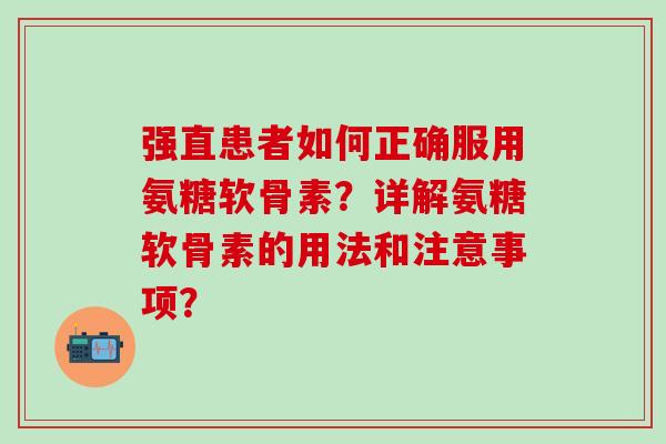 强直患者如何正确服用氨糖软骨素?详解氨糖软骨素的用法和注意事项?-第1张图片-氨糖科普网 强直患者如何正确服用氨糖软骨素?详解氨糖软骨素的用法和注意事项?-第1张图片-氨糖科普网