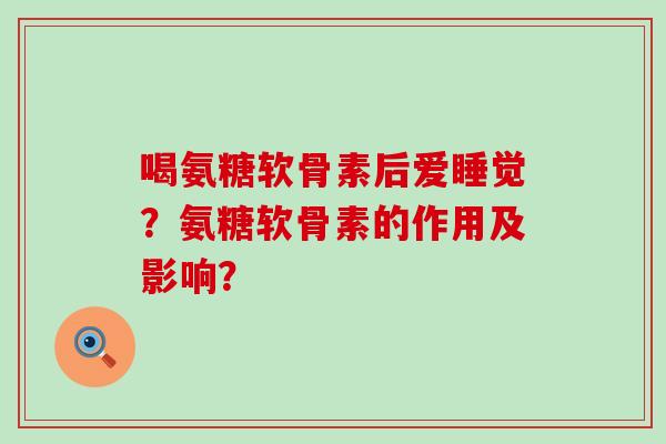 喝氨糖软骨素后爱睡觉?氨糖软骨素的作用及影响?-第1张图片-氨糖科普网 喝氨糖软骨素后爱睡觉?氨糖软骨素的作用及影响?-第1张图片-氨糖科普网