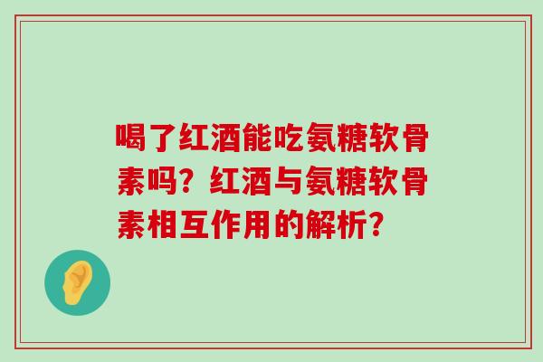 喝了红酒能吃氨糖软骨素吗?红酒与氨糖软骨素相互作用的解析?-第1张图片-氨糖科普网 喝了红酒能吃氨糖软骨素吗?红酒与氨糖软骨素相互作用的解析?-第1张图片-氨糖科普网