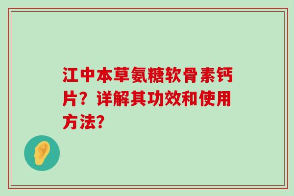 江中本草氨糖软骨素钙片?详解其功效和使用方法?-第1张图片-氨糖科普网 江中本草氨糖软骨素钙片?详解其功效和使用方法?-第1张图片-氨糖科普网
