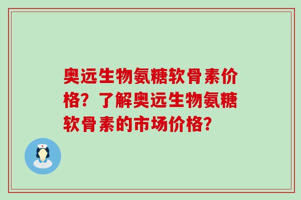 奥远生物氨糖软骨素价格?了解奥远生物氨糖软骨素的市场价格?-第1张图片-氨糖科普网 奥远生物氨糖软骨素价格?了解奥远生物氨糖软骨素的市场价格?-第1张图片-氨糖科普网