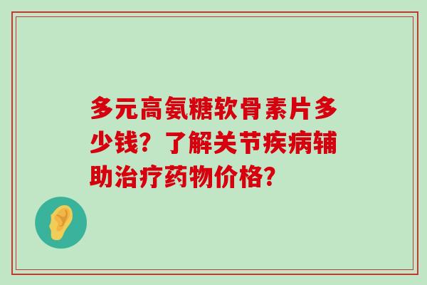 多元高氨糖软骨素片多少钱？了解关节疾病辅助治疗药物价格？-第1张图片-氨糖科普网