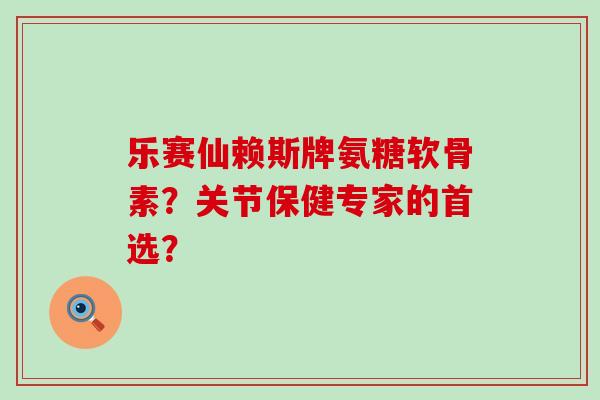 乐赛仙赖斯牌氨糖软骨素?关节保健专家的首选?-第1张图片-氨糖科普网 乐赛仙赖斯牌氨糖软骨素?关节保健专家的首选?-第1张图片-氨糖科普网
