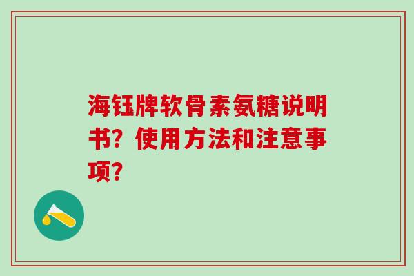 海钰牌软骨素氨糖说明书?使用方法和注意事项?-第1张图片-氨糖科普网 海钰牌软骨素氨糖说明书?使用方法和注意事项?-第1张图片-氨糖科普网