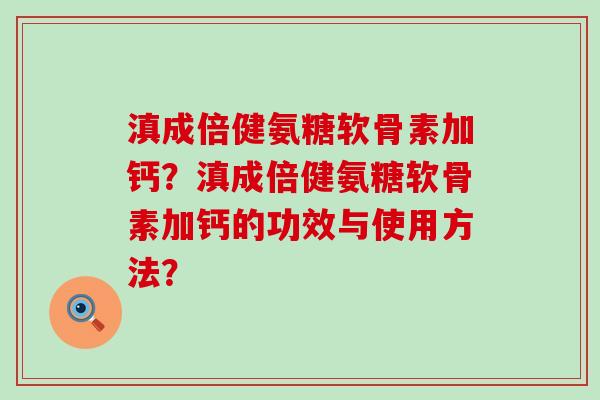 滇成倍健氨糖软骨素加钙？滇成倍健氨糖软骨素加钙的功效与使用方法？-第1张图片-氨糖科普网