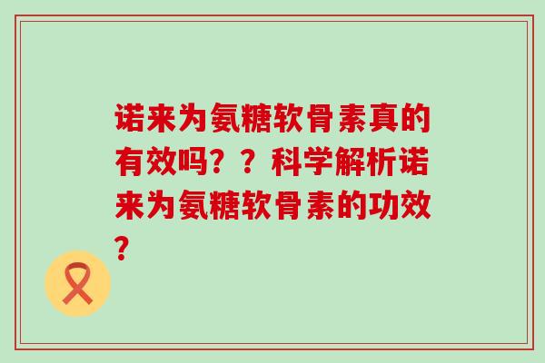 诺来为氨糖软骨素真的有效吗？？科学解析诺来为氨糖软骨素的功效？-第1张图片-氨糖科普网