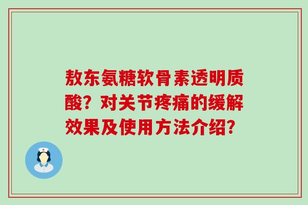 敖东氨糖软骨素透明质酸？对关节疼痛的缓解效果及使用方法介绍？-第1张图片-氨糖科普网