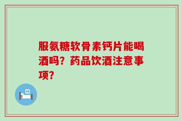 服氨糖软骨素钙片能喝酒吗?药品饮酒注意事项?-第1张图片-氨糖科普网 服氨糖软骨素钙片能喝酒吗?药品饮酒注意事项?-第1张图片-氨糖科普网