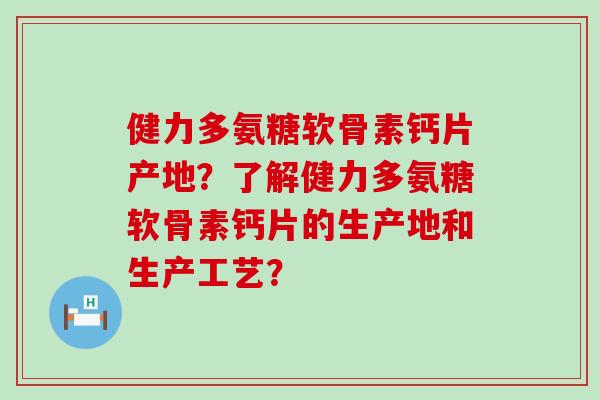 健力多氨糖软骨素钙片产地？了解健力多氨糖软骨素钙片的生产地和生产工艺？-第1张图片-氨糖科普网