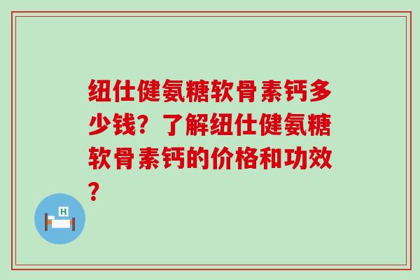 纽仕健氨糖软骨素钙多少钱?了解纽仕健氨糖软骨素钙的价格和功效?-第1张图片-氨糖科普网 纽仕健氨糖软骨素钙多少钱?了解纽仕健氨糖软骨素钙的价格和功效?-第1张图片-氨糖科普网