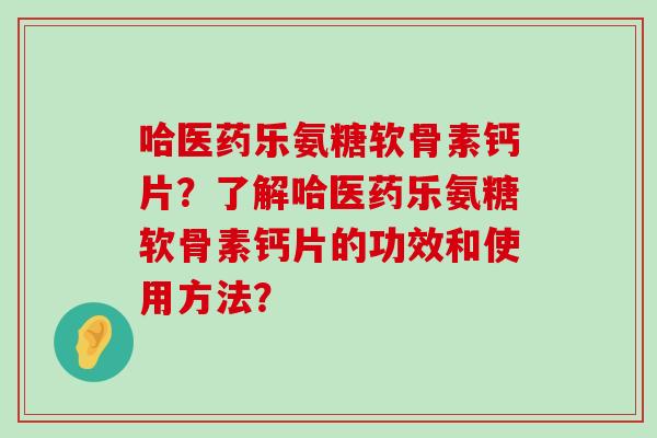 哈医药乐氨糖软骨素钙片？了解哈医药乐氨糖软骨素钙片的功效和使用方法？-第1张图片-氨糖科普网