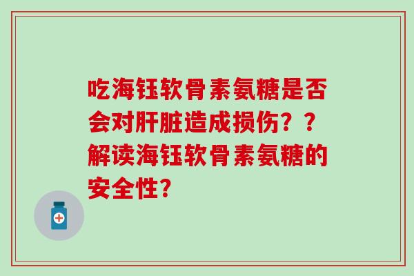 吃海钰软骨素氨糖是否会对肝脏造成损伤??解读海钰软骨素氨糖的安全性?-第1张图片-氨糖科普网 吃海钰软骨素氨糖是否会对肝脏造成损伤??解读海钰软骨素氨糖的安全性?-第1张图片-氨糖科普网