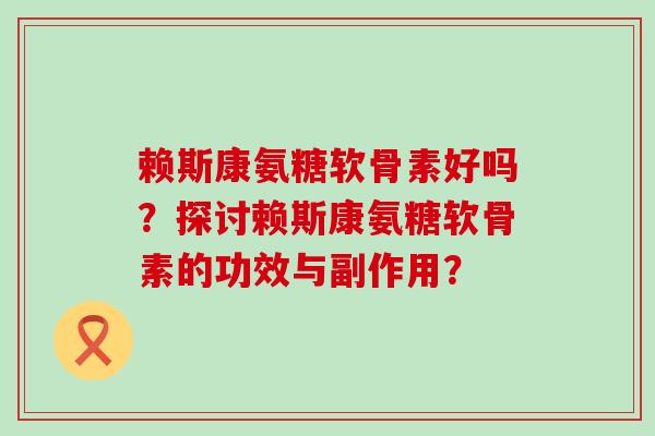 赖斯康氨糖软骨素好吗?探讨赖斯康氨糖软骨素的功效与副作用?-第1张图片-氨糖科普网 赖斯康氨糖软骨素好吗?探讨赖斯康氨糖软骨素的功效与副作用?-第1张图片-氨糖科普网