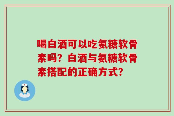 喝白酒可以吃氨糖软骨素吗?白酒与氨糖软骨素搭配的正确方式?-第1张图片-氨糖科普网 喝白酒可以吃氨糖软骨素吗?白酒与氨糖软骨素搭配的正确方式?-第1张图片-氨糖科普网