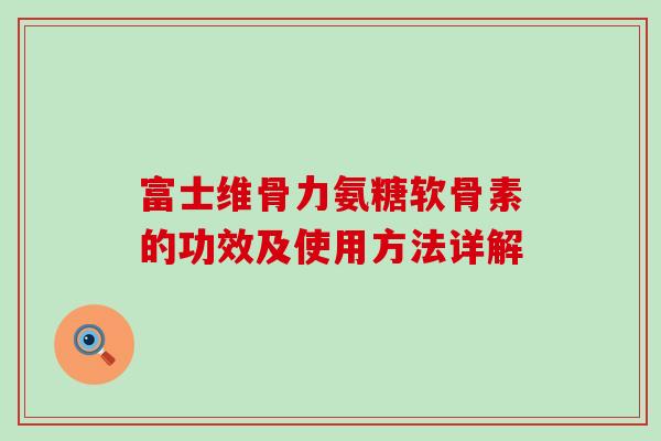富士维骨力氨糖软骨素的功效及使用方法详解-第1张图片-氨糖科普网