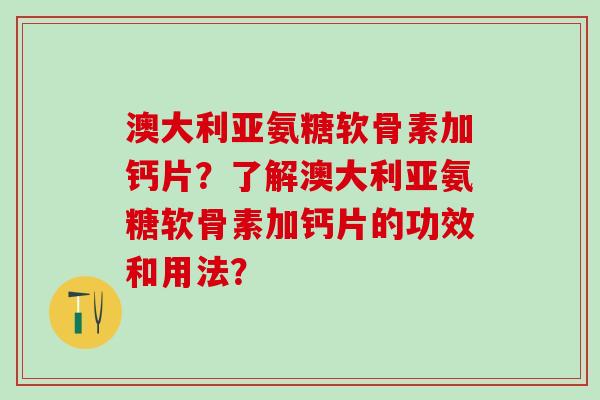 澳大利亚氨糖软骨素加钙片？了解澳大利亚氨糖软骨素加钙片的功效和用法？-第1张图片-氨糖科普网